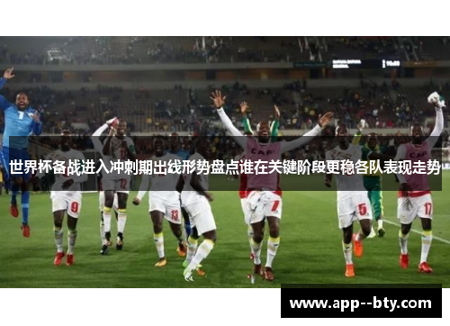 世界杯备战进入冲刺期出线形势盘点谁在关键阶段更稳各队表现走势 世界杯备战进入冲刺期出线形势盘点谁在关键阶段更稳各队表现走势