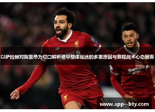 以萨拉赫对阵里昂为切口解析德甲整体低迷的多重原因与赛程战术心态层面 以萨拉赫对阵里昂为切口解析德甲整体低迷的多重原因与赛程战术心态层面