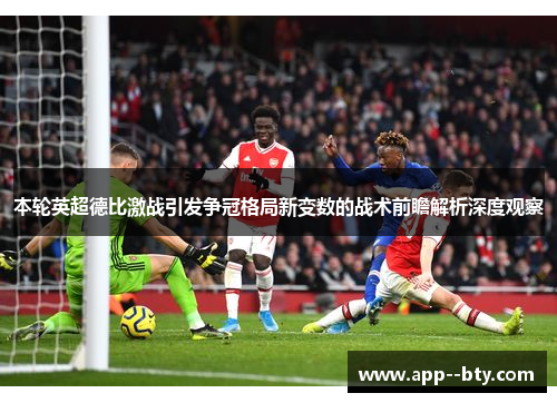 本轮英超德比激战引发争冠格局新变数的战术前瞻解析深度观察 本轮英超德比激战引发争冠格局新变数的战术前瞻解析深度观察