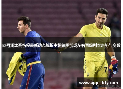 欧冠淘汰赛伤停最新动态解析主场氛围加成左右晋级剧本走势与变数 欧冠淘汰赛伤停最新动态解析主场氛围加成左右晋级剧本走势与变数