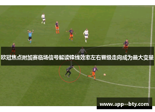 欧冠焦点附加赛临场信号解读锋线效率左右晋级走向成为最大变量 欧冠焦点附加赛临场信号解读锋线效率左右晋级走向成为最大变量