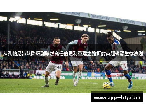 从孔帕尼带队降级到黯然离任伯恩利重建之路折射英超残酷生存法则 从孔帕尼带队降级到黯然离任伯恩利重建之路折射英超残酷生存法则