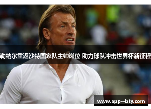 勒纳尔重返沙特国家队主帅岗位 助力球队冲击世界杯新征程 勒纳尔重返沙特国家队主帅岗位 助力球队冲击世界杯新征程