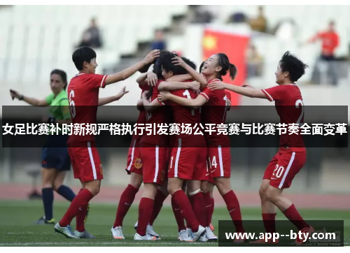 女足比赛补时新规严格执行引发赛场公平竞赛与比赛节奏全面变革 女足比赛补时新规严格执行引发赛场公平竞赛与比赛节奏全面变革