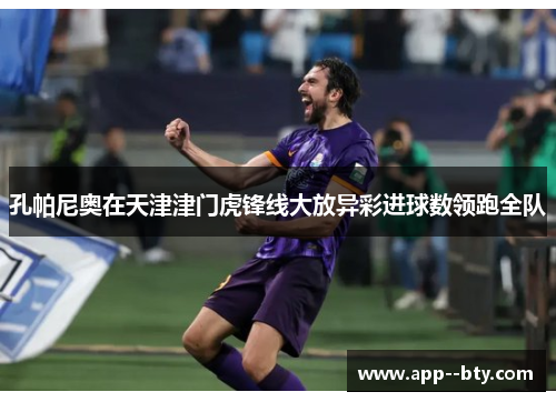 孔帕尼奥在天津津门虎锋线大放异彩进球数领跑全队 孔帕尼奥在天津津门虎锋线大放异彩进球数领跑全队