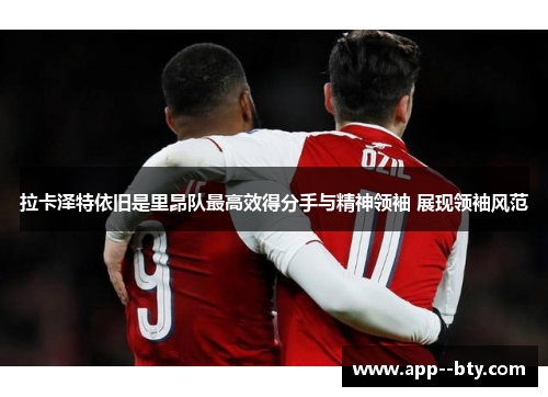 拉卡泽特依旧是里昂队最高效得分手与精神领袖 展现领袖风范 拉卡泽特依旧是里昂队最高效得分手与精神领袖 展现领袖风范