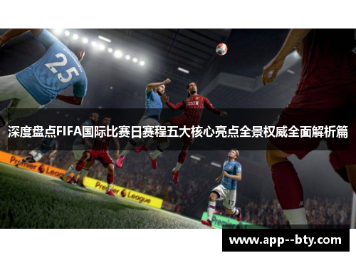 深度盘点FIFA国际比赛日赛程五大核心亮点全景权威全面解析篇 深度盘点FIFA国际比赛日赛程五大核心亮点全景权威全面解析篇