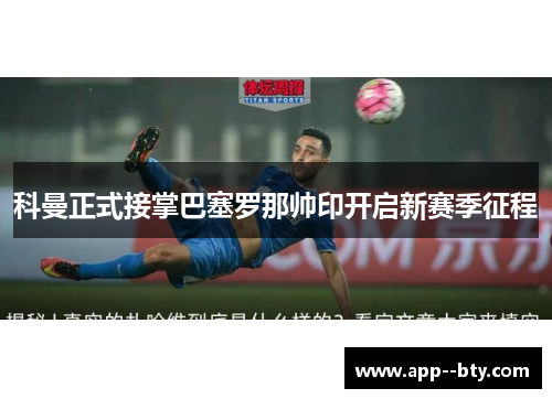 科曼正式接掌巴塞罗那帅印开启新赛季征程 科曼正式接掌巴塞罗那帅印开启新赛季征程