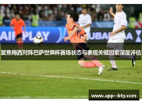聚焦梅西对阵巴萨世俱杯赛场状态与表现关键因素深度评估 聚焦梅西对阵巴萨世俱杯赛场状态与表现关键因素深度评估