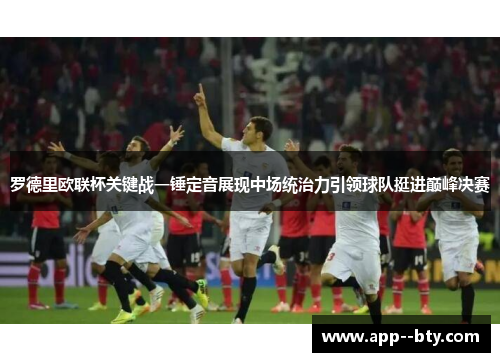 罗德里欧联杯关键战一锤定音展现中场统治力引领球队挺进巅峰决赛