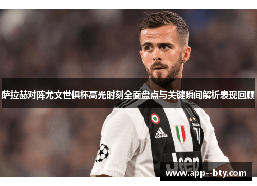 萨拉赫对阵尤文世俱杯高光时刻全面盘点与关键瞬间解析表现回顾