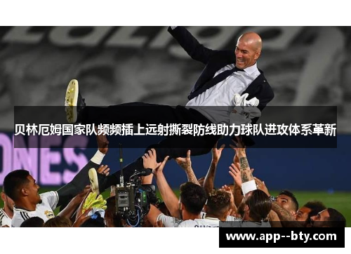 贝林厄姆国家队频频插上远射撕裂防线助力球队进攻体系革新