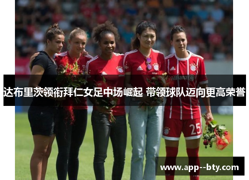 达布里茨领衔拜仁女足中场崛起 带领球队迈向更高荣誉