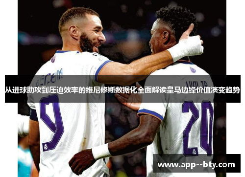 从进球助攻到压迫效率的维尼修斯数据化全面解读皇马边锋价值演变趋势 从进球助攻到压迫效率的维尼修斯数据化全面解读皇马边锋价值演变趋势