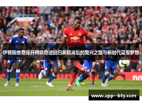 伊普斯维奇连升两级奇迹回归英超背后的复兴之路与新时代蓝军梦想