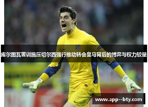 库尔图瓦罢训施压切尔西强行推动转会皇马背后的博弈与权力较量 库尔图瓦罢训施压切尔西强行推动转会皇马背后的博弈与权力较量