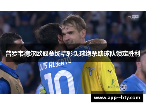普罗韦德尔欧冠赛场精彩头球绝杀助球队锁定胜利 普罗韦德尔欧冠赛场精彩头球绝杀助球队锁定胜利
