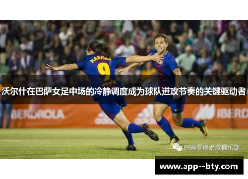 沃尔什在巴萨女足中场的冷静调度成为球队进攻节奏的关键驱动者
