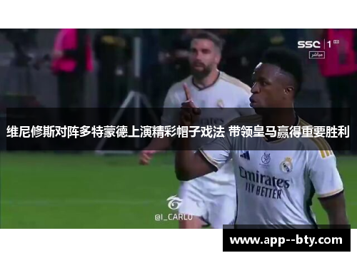 维尼修斯对阵多特蒙德上演精彩帽子戏法 带领皇马赢得重要胜利