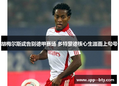 胡梅尔斯或告别德甲赛场 多特蒙德核心生涯画上句号