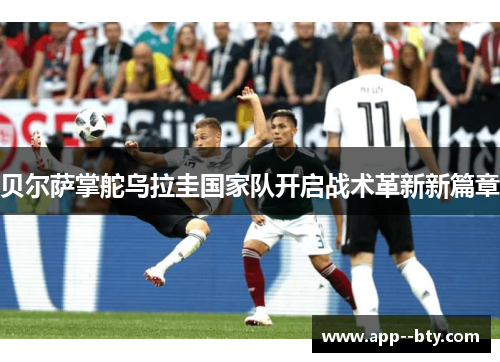 贝尔萨掌舵乌拉圭国家队开启战术革新新篇章