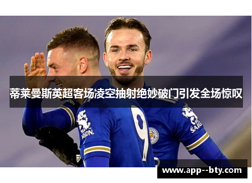 蒂莱曼斯英超客场凌空抽射绝妙破门引发全场惊叹