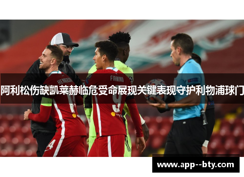 阿利松伤缺凯莱赫临危受命展现关键表现守护利物浦球门