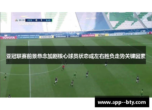 亚冠联赛前景悬念加剧核心球员状态成左右胜负走势关键因素