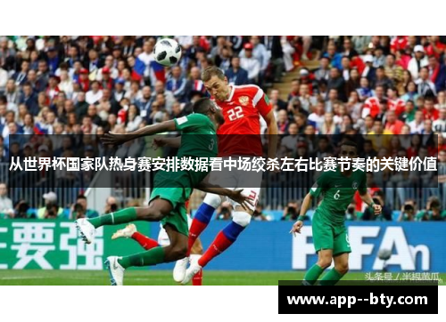 从世界杯国家队热身赛安排数据看中场绞杀左右比赛节奏的关键价值 从世界杯国家队热身赛安排数据看中场绞杀左右比赛节奏的关键价值