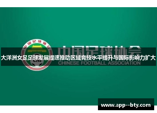 大洋洲女足足球发展提速推动区域竞技水平提升与国际影响力扩大