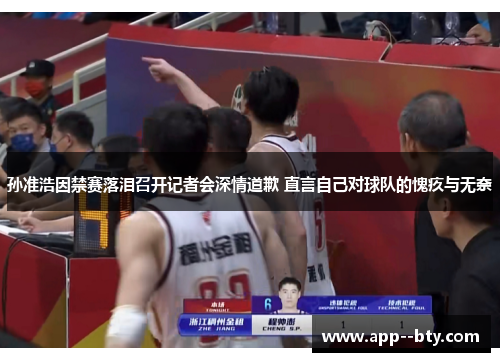 孙准浩因禁赛落泪召开记者会深情道歉 直言自己对球队的愧疚与无奈