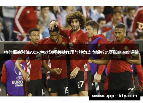 拉什福德对阵AC米兰欧联杯关键作用与胜负走向解析比赛影响深度评估