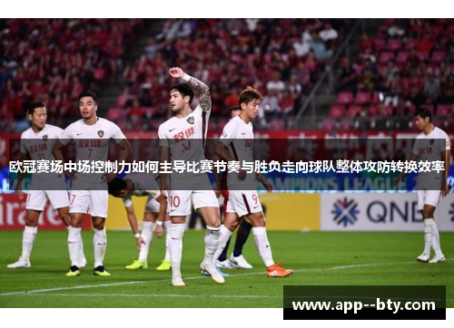 欧冠赛场中场控制力如何主导比赛节奏与胜负走向球队整体攻防转换效率 欧冠赛场中场控制力如何主导比赛节奏与胜负走向球队整体攻防转换效率