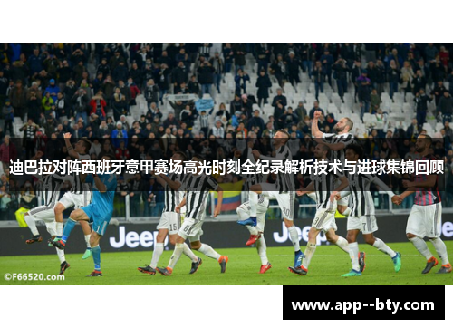 迪巴拉对阵西班牙意甲赛场高光时刻全纪录解析技术与进球集锦回顾