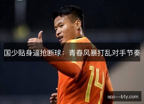 国少贴身逼抢断球:青春风暴打乱对手节奏 国少贴身逼抢断球:青春风暴打乱对手节奏