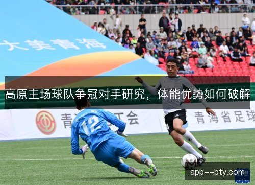 高原主场球队争冠对手研究，体能优势如何破解