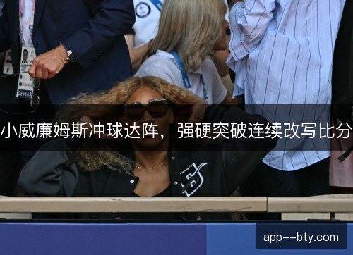 小威廉姆斯冲球达阵,强硬突破连续改写比分 小威廉姆斯冲球达阵,强硬突破连续改写比分