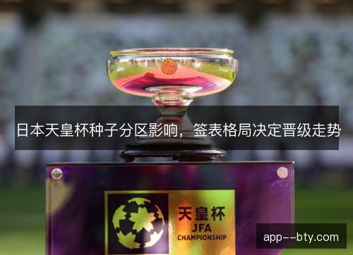 日本天皇杯种子分区影响，签表格局决定晋级走势